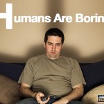 Humans Are Boring.