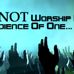 We Do NOT Worship Before An Audience Of One…