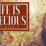 Life Is Precious…Don’t Waste It
