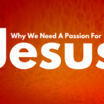 Why We Need A Passion For Jesus