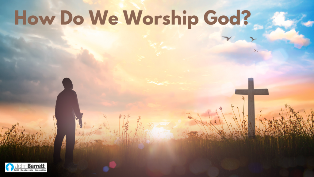 How Do We Worship God John Barrett Blog How do we worship god john barrett blog