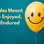 Life Was Meant to Be Enjoyed, Not Endured