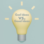God Ideas vs. Good Ideas